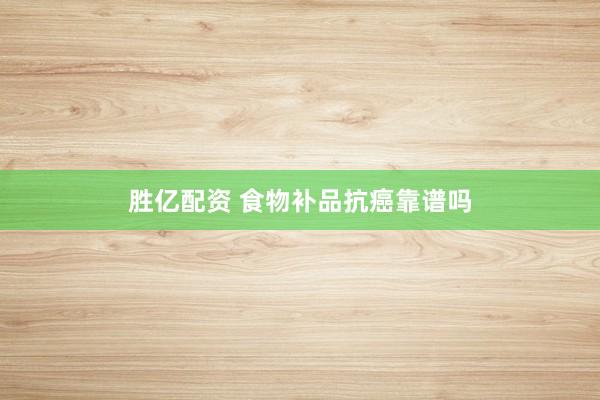 胜亿配资 食物补品抗癌靠谱吗