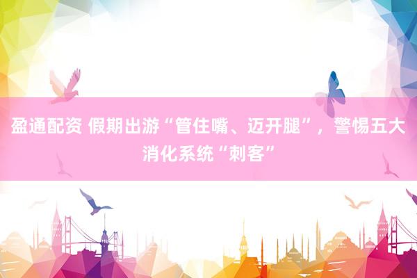 盈通配资 假期出游“管住嘴、迈开腿”，警惕五大消化系统“刺客”