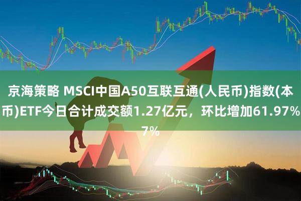 京海策略 MSCI中国A50互联互通(人民币)指数(本币)ETF今日合计成交额1.27亿元，环比增加61.97%