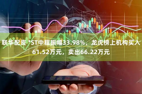 联华配资 *ST中程振幅33.98%，龙虎榜上机构买入61.52万元，卖出66.22万元