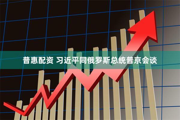 普惠配资 习近平同俄罗斯总统普京会谈