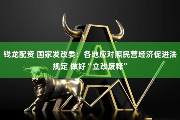 钱龙配资 国家发改委：各地应对照民营经济促进法规定 做好“立改废释”