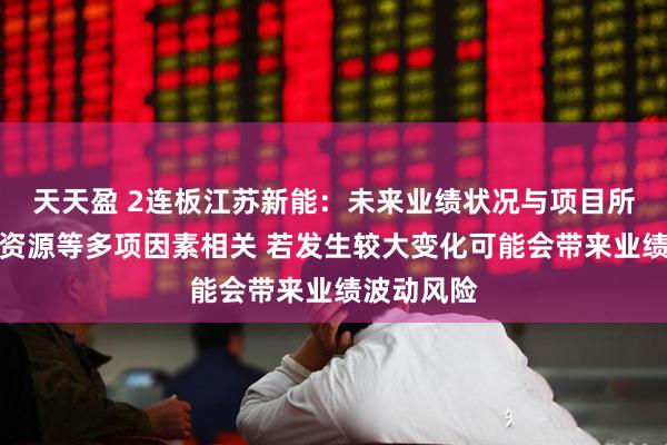 天天盈 2连板江苏新能：未来业绩状况与项目所在地自然资源等多项因素相关 若发生较大变化可能会带来业绩波动风险