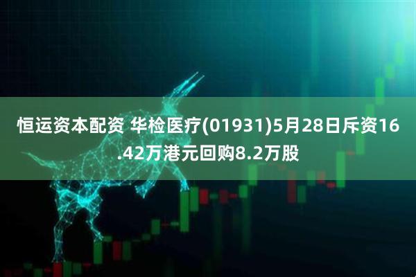 恒运资本配资 华检医疗(01931)5月28日斥资16.42万港元回购8.2万股