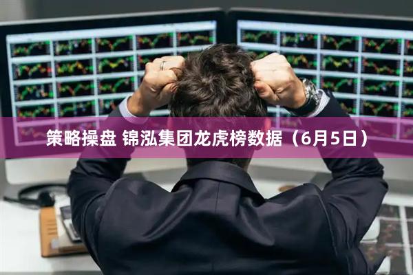 策略操盘 锦泓集团龙虎榜数据（6月5日）