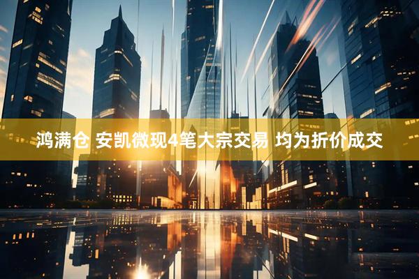 鸿满仓 安凯微现4笔大宗交易 均为折价成交