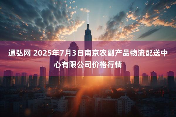 通弘网 2025年7月3日南京农副产品物流配送中心有限公司价格行情