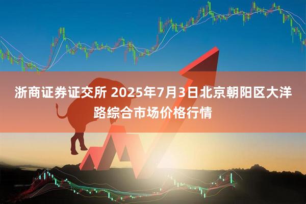 浙商证券证交所 2025年7月3日北京朝阳区大洋路综合市场价格行情