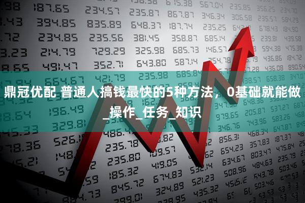 鼎冠优配 普通人搞钱最快的5种方法，0基础就能做_操作_任务_知识