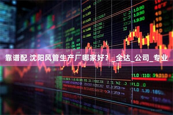 靠谱配 沈阳风管生产厂哪家好？_全达_公司_专业