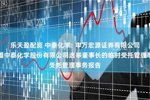 乐天盈配资 中泰化学: 申万宏源证券有限公司关于新疆中泰化学股份有限公司选举董事长的临时受托管理事务报告