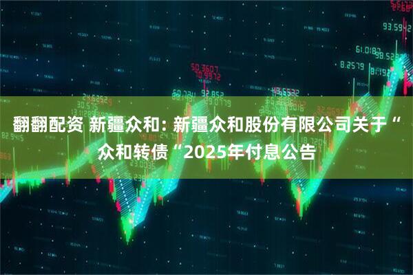 翻翻配资 新疆众和: 新疆众和股份有限公司关于“众和转债“2025年付息公告