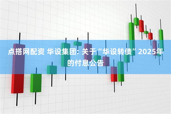 点搭网配资 华设集团: 关于“华设转债”2025年的付息公告