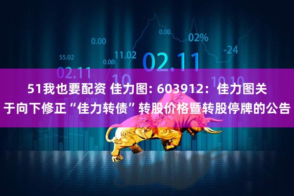 51我也要配资 佳力图: 603912:佳力图关于向下修正“佳力转债”转股价格暨转股停牌的公告