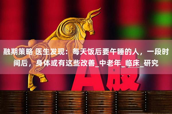 融期策略 医生发现：每天饭后要午睡的人，一段时间后，身体或有这些改善_中老年_临床_研究