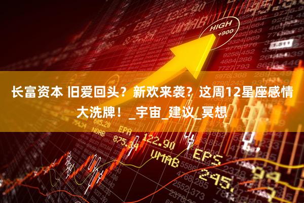 长富资本 旧爱回头？新欢来袭？这周12星座感情大洗牌！_宇宙_建议_冥想