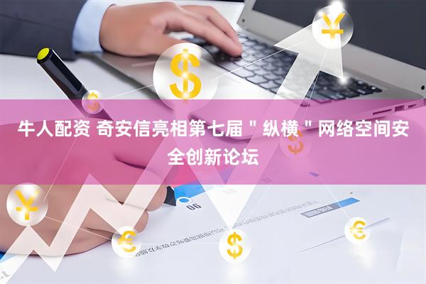 牛人配资 奇安信亮相第七届＂纵横＂网络空间安全创新论坛