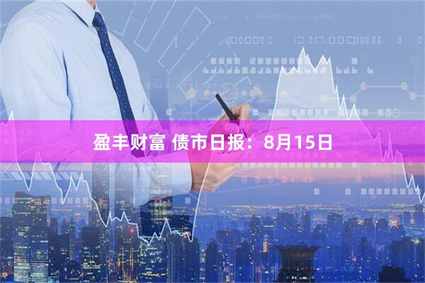 盈丰财富 债市日报：8月15日