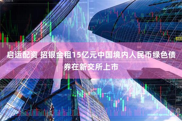 启运配资 招银金租15亿元中国境内人民币绿色债券在新交所上市