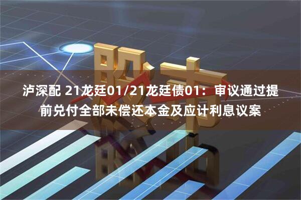 泸深配 21龙廷01/21龙廷债01：审议通过提前兑付全部未偿还本金及应计利息议案