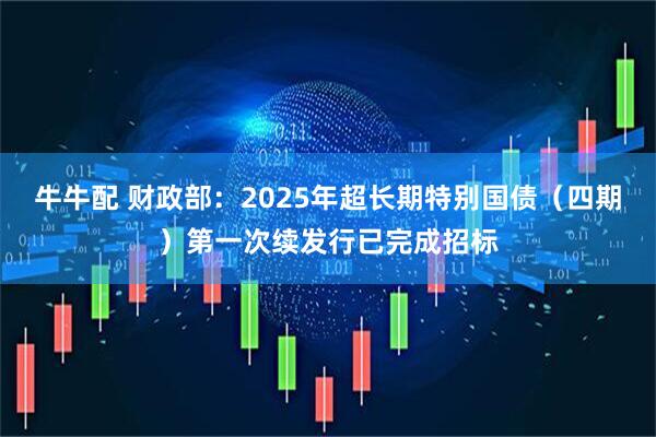 牛牛配 财政部：2025年超长期特别国债（四期）第一次续发行已完成招标