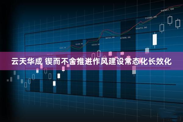云天华成 锲而不舍推进作风建设常态化长效化