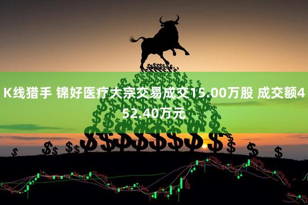 K线猎手 锦好医疗大宗交易成交15.00万股 成交额452.40万元
