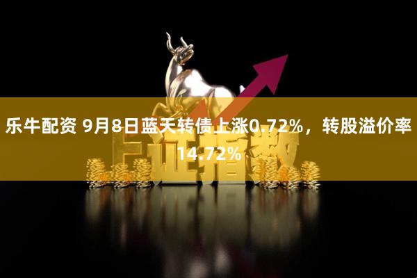 乐牛配资 9月8日蓝天转债上涨0.72%，转股溢价率14.72%