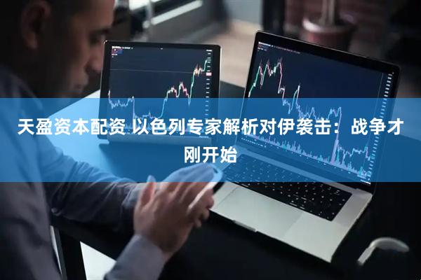 天盈资本配资 以色列专家解析对伊袭击：战争才刚开始