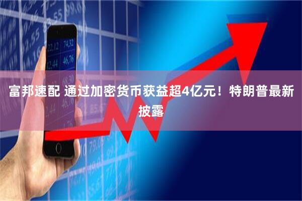 富邦速配 通过加密货币获益超4亿元！特朗普最新披露