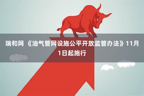 瑞和网 《油气管网设施公平开放监管办法》11月1日起施行