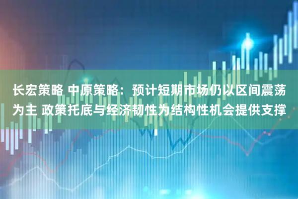 长宏策略 中原策略：预计短期市场仍以区间震荡为主 政策托底与经济韧性为结构性机会提供支撑