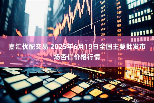 嘉汇优配交易 2025年6月19日全国主要批发市场杏仁价格行情