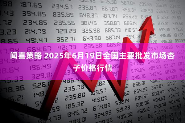 闻喜策略 2025年6月19日全国主要批发市场杏子价格行情