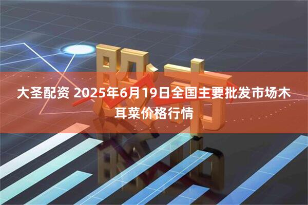 大圣配资 2025年6月19日全国主要批发市场木耳菜价格行情