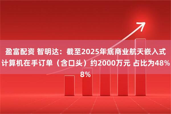 盈富配资 智明达:截至2025年底商业航天嵌入式计算机在手订单(含口头)约2000万元 占比为48%