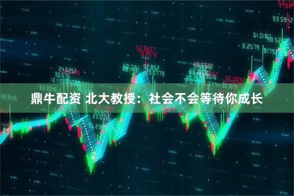 鼎牛配资 北大教授:社会不会等待你成长