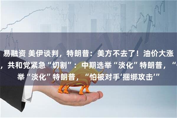 易融资 美伊谈判,特朗普:美方不去了!油价大涨,特朗普支持率跳水,共和党紧急“切割”:中期选举“淡化”特朗普,“怕被对手‘捆绑攻击’”